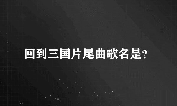回到三国片尾曲歌名是？