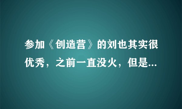 参加《创造营》的刘也其实很优秀,之前一直没火,但是值得被认可