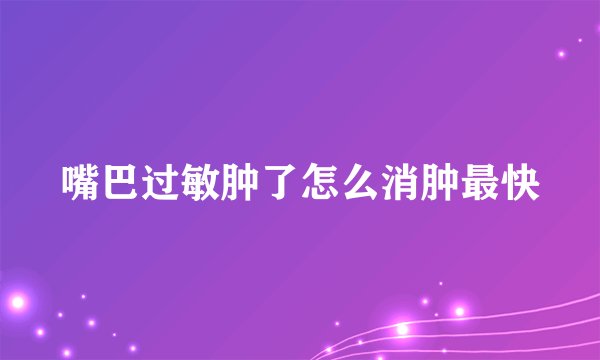嘴巴过敏肿了怎么消肿最快