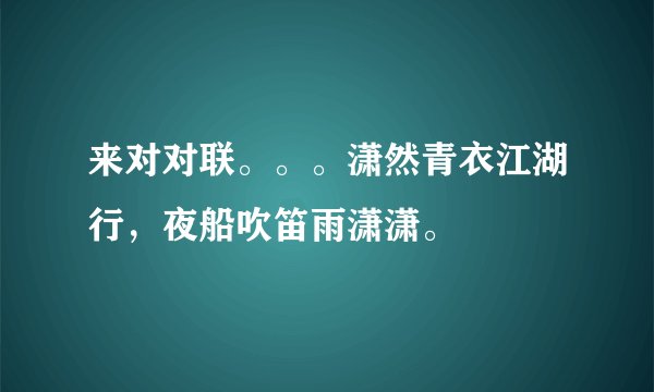 来对对联。。。潇然青衣江湖行，夜船吹笛雨潇潇。