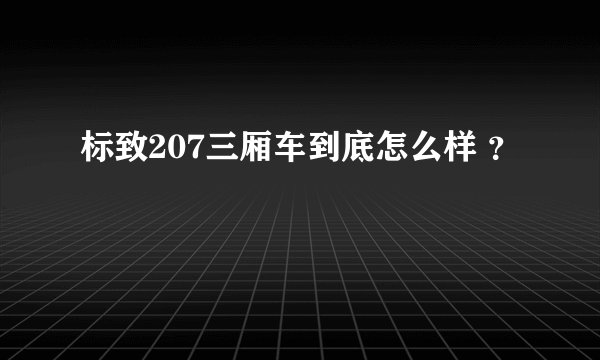 标致207三厢车到底怎么样 ？