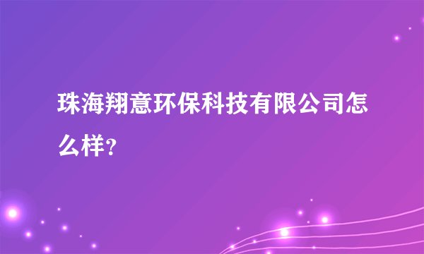 珠海翔意环保科技有限公司怎么样？