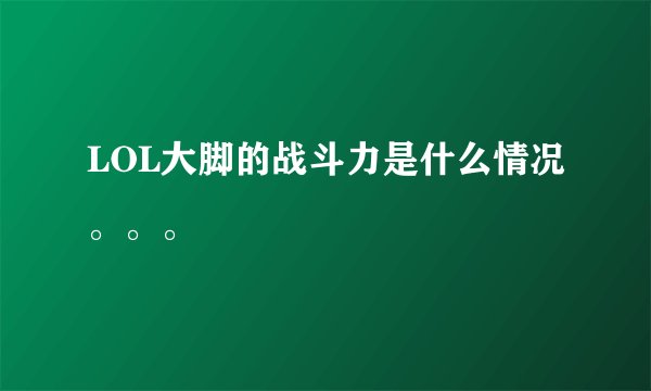 LOL大脚的战斗力是什么情况。。。