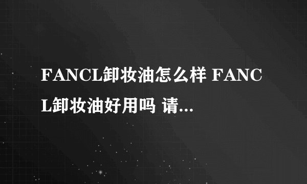 FANCL卸妆油怎么样 FANCL卸妆油好用吗 请问过的回答，谢谢