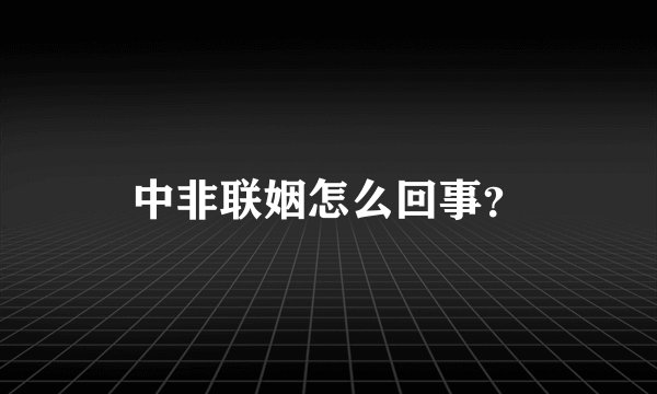 中非联姻怎么回事？