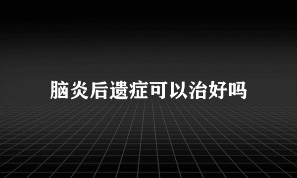 脑炎后遗症可以治好吗