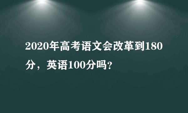 2020年高考语文会改革到180分，英语100分吗？