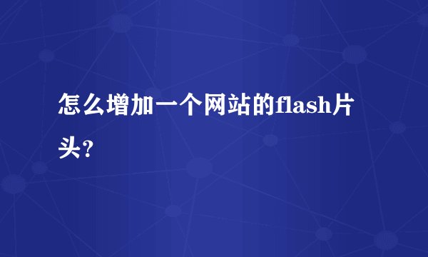 怎么增加一个网站的flash片头?