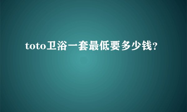 toto卫浴一套最低要多少钱？
