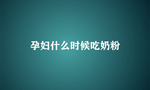 孕妇什么时候吃奶粉