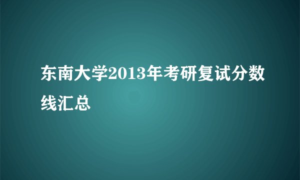 东南大学2013年考研复试分数线汇总
