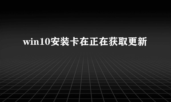 win10安装卡在正在获取更新