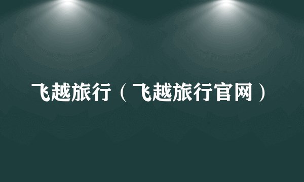 飞越旅行(飞越旅行官网)