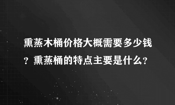 熏蒸木桶价格大概需要多少钱？熏蒸桶的特点主要是什么？