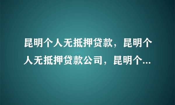 昆明个人无抵押贷款,昆明个人无抵押贷款公司,昆明个人小额贷款