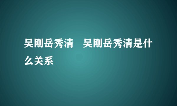 吴刚岳秀清   吴刚岳秀清是什么关系