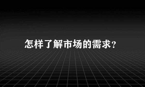 怎样了解市场的需求？