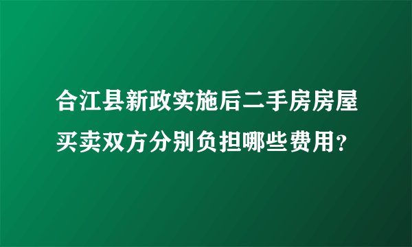 合江县新政实施后二手房房屋买卖双方分别负担哪些费用？