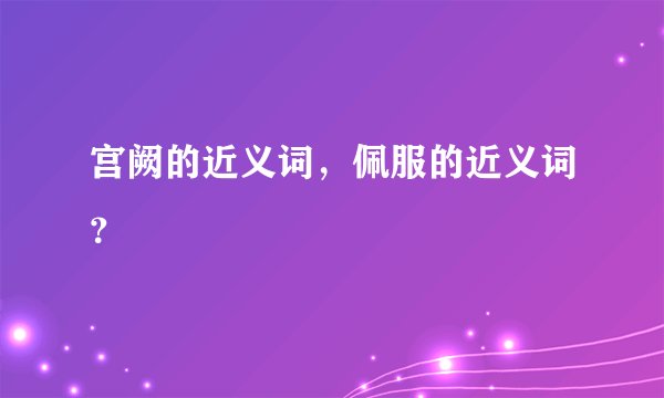 宫阙的近义词，佩服的近义词？
