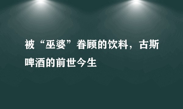 被“巫婆”眷顾的饮料，古斯啤酒的前世今生
