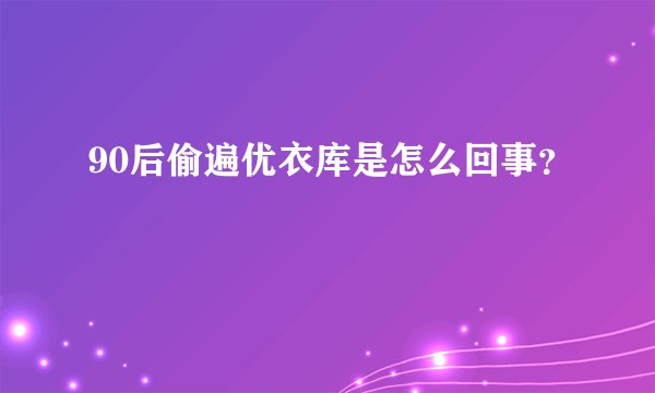 90后偷遍优衣库是怎么回事?