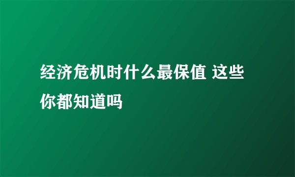 经济危机时什么最保值 这些你都知道吗