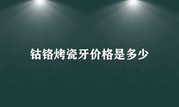 钴铬烤瓷牙价格是多少
