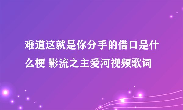 难道这就是你分手的借口是什么梗 影流之主爱河视频歌词