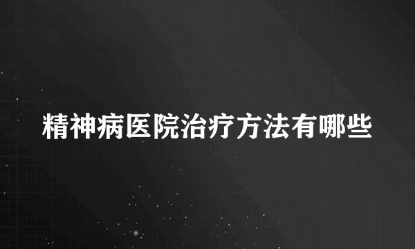 精神病医院治疗方法有哪些