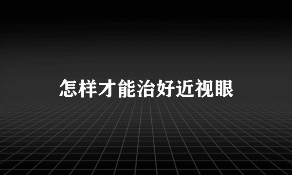 怎样才能治好近视眼