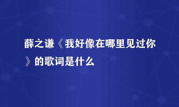 薛之谦《我好像在哪里见过你》的歌词是什么