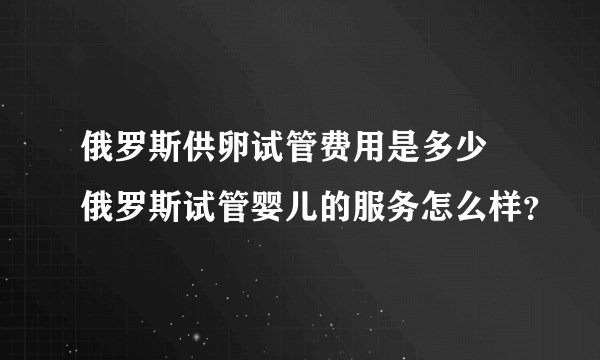 俄罗斯供卵试管费用是多少 俄罗斯试管婴儿的服务怎么样？