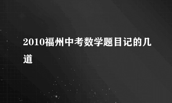 2010福州中考数学题目记的几道