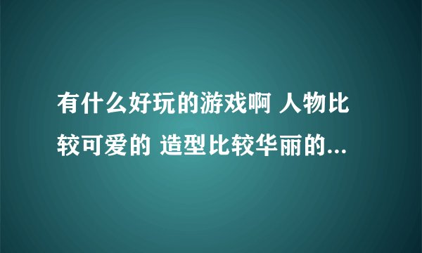 有什么好玩的游戏啊 人物比较可爱的 造型比较华丽的 配置要求不是太高的