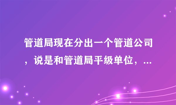 管道局现在分出一个管道公司,说是和管道局平级单位,待遇怎么样?