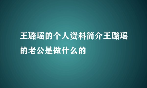 王璐瑶的个人资料简介王璐瑶的老公是做什么的