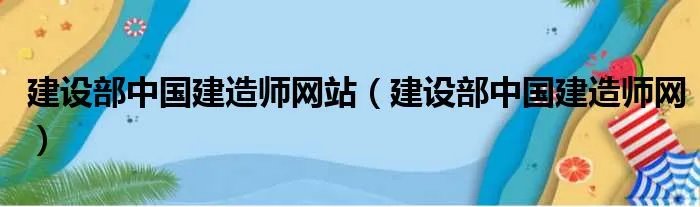 建设部中国建造师网站（建设部中国建造师网）