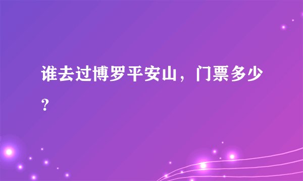 谁去过博罗平安山，门票多少？