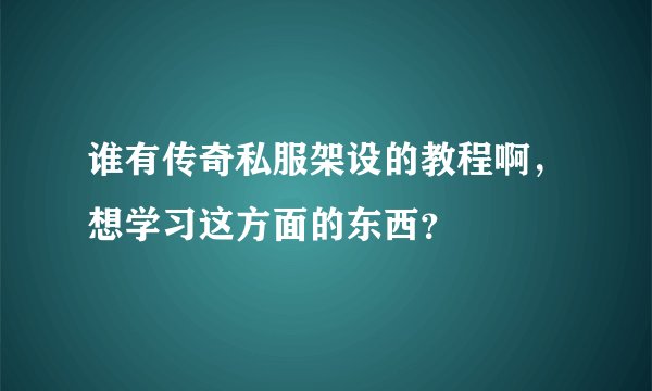 谁有传奇私服架设的教程啊,想学习这方面的东西?