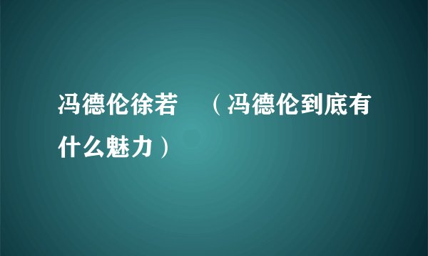 冯德伦徐若瑄（冯德伦到底有什么魅力）