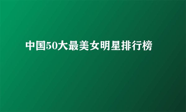中国50大最美女明星排行榜
