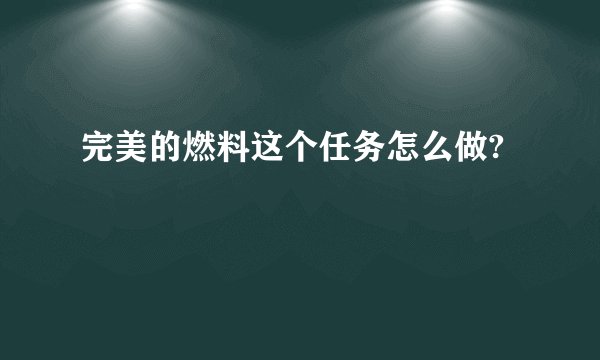 完美的燃料这个任务怎么做?
