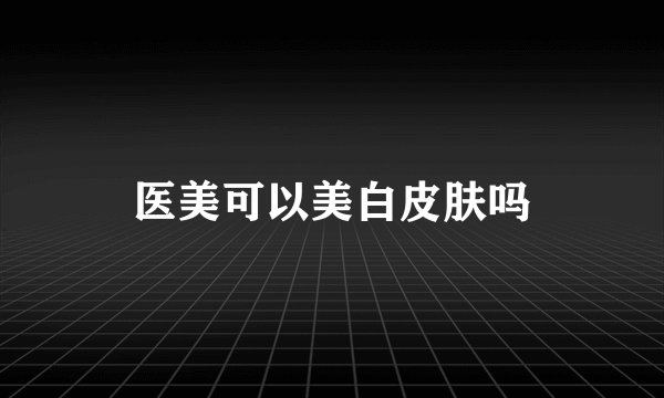 医美可以美白皮肤吗