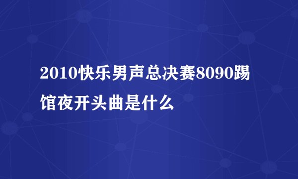 2010快乐男声总决赛8090踢馆夜开头曲是什么