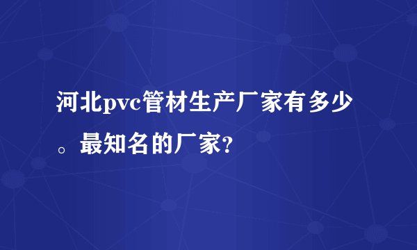 河北pvc管材生产厂家有多少。最知名的厂家?