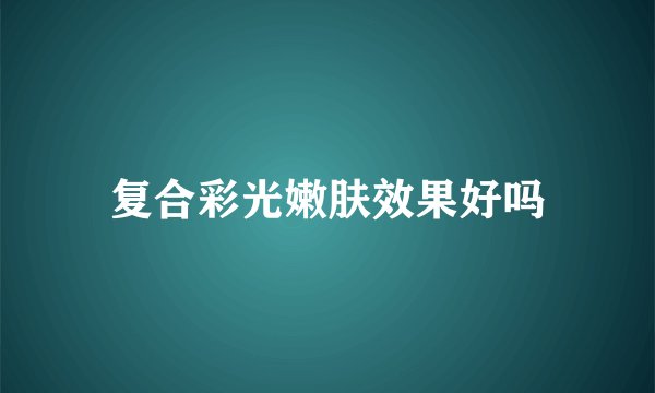 复合彩光嫩肤效果好吗