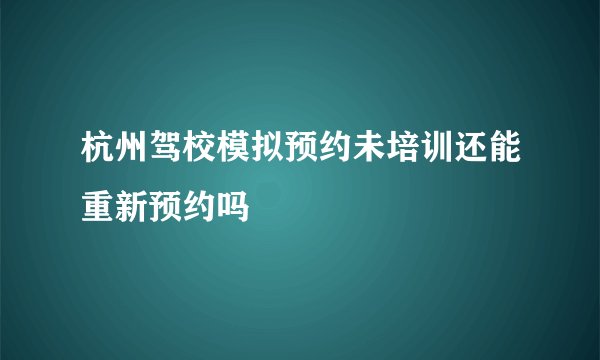 杭州驾校模拟预约未培训还能重新预约吗