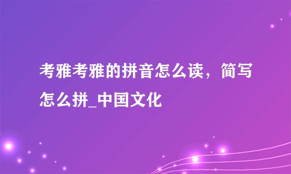 考雅考雅的拼音怎么读,简写怎么拼_中国文化