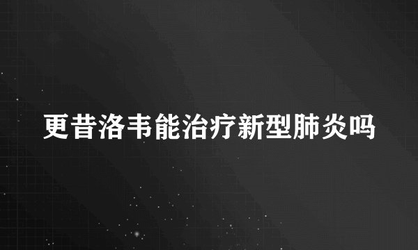 更昔洛韦能治疗新型肺炎吗
