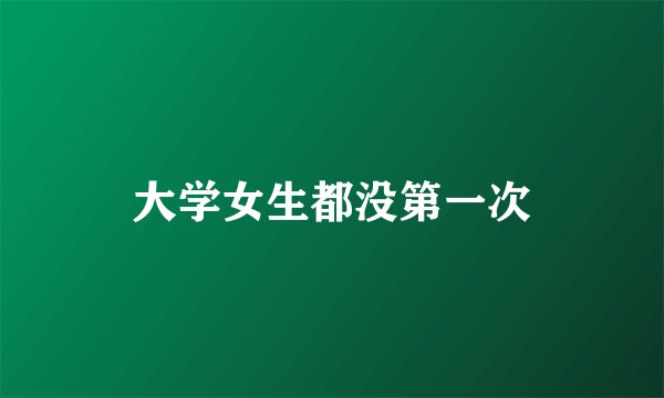 大学女生都没第一次